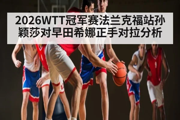 2026WTT冠军赛法兰克福站孙颖莎对早田希娜正手对拉分析